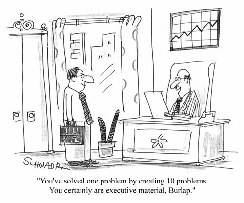 "You've solved 1 problem by creating 10 problems, you certainly are executive material"
