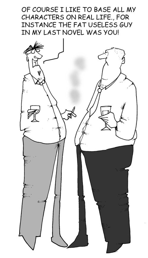'Of course I like to base all my characters on real life.  For instance the fat useless guy in my last novel was you!'