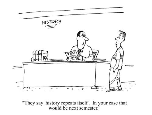 'They say 'history repeats itself'.  In your case that would be next semester.'