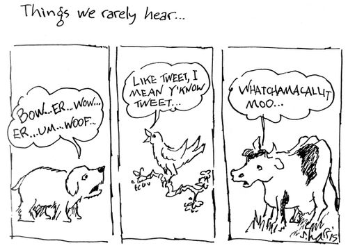 Things we rarely hear: Bow...er...wow...er..um...woof/like tweet, I mean, y'know, tweet/whatchamacallit moo...
