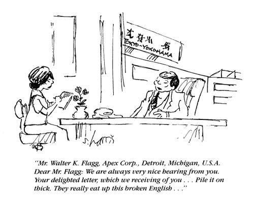 'Dear Mr Flagg - we are always very nice hearing from you.  Your delighted letter, which we receiving of you...pile it on thick.  They really eat up this broken English.'