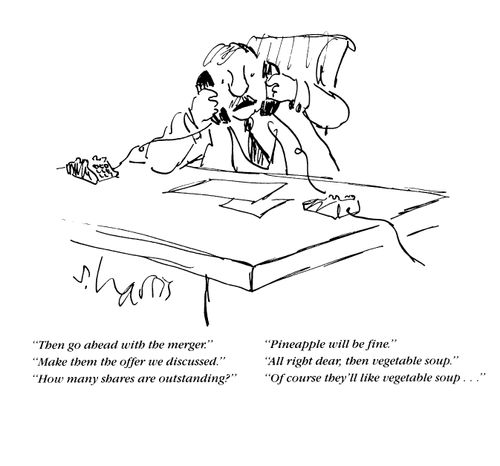 'Then go ahead with the merger/Pineapple will be fine/Make them the offer we discussed/All right dear, then vegetable soup/How many shares are outstanding?/Of course they'll like the vegetable soup...'
