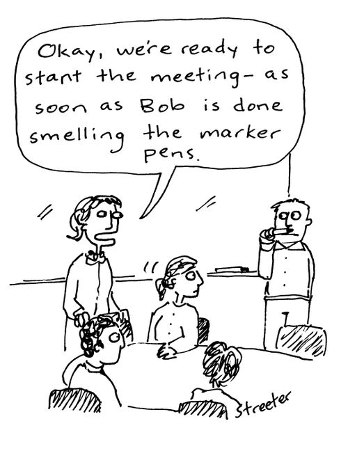 "Okay, we're ready to start the meeting - as soon as Bob is done smelling the marker pens."