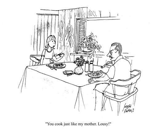 'You cook just like my mother. Lousy!'