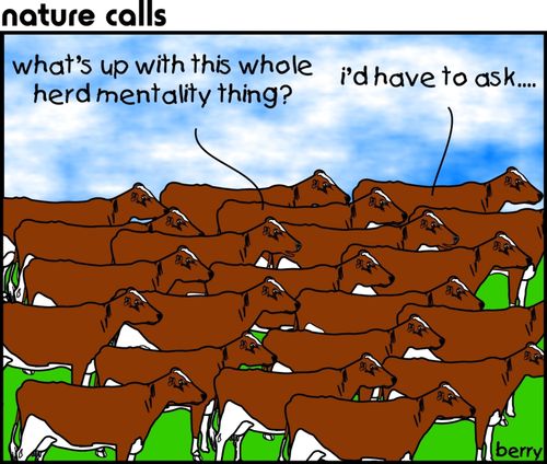 "What's up with this whole herd mentality thing?"  "I'd have to ask."