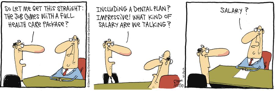 'Let me get this straight: The job comes with a full health care package? Including a dental plan? Impressive! What kind of salary are we talking?'