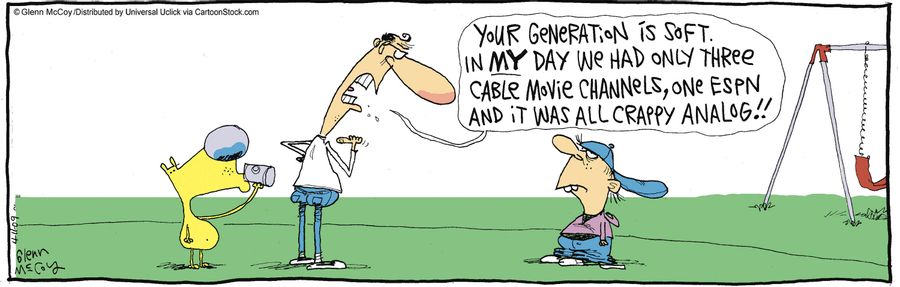 'Your generation is soft. I my day we had only three cable movie channels, one ESPN and it was all crappy analog!!'