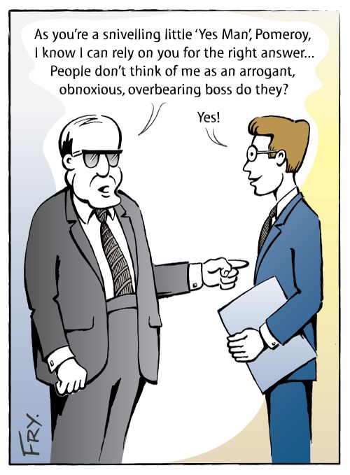'As you're a snivelling little 'Yes Man', Pomeroy, I know I can rely on you for the right answer... People don't think of me as an arrogant, obnoxious, overbearing boss do they?'