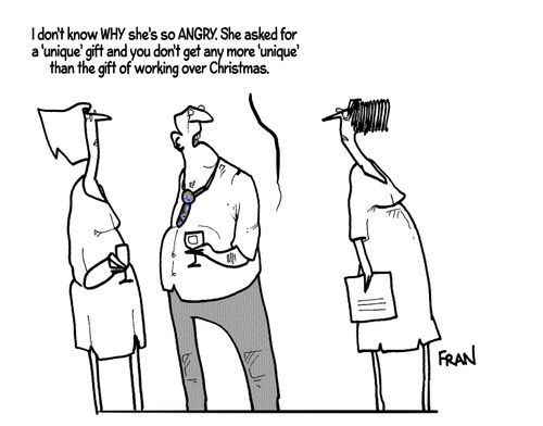 "I don't know WHY she's so angry. She asked for a 'unique' gift and you don't get any more 'unique' than the gift of working over Christmas."