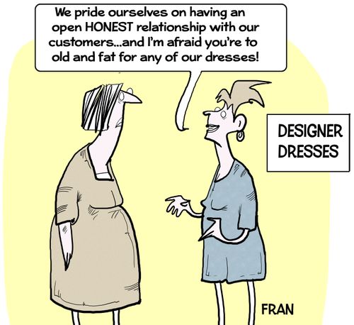 "We pride ourselves on having an open HONEST relationship with out customers...and I'm afraid you're to old and fat for any of our dresses!"
