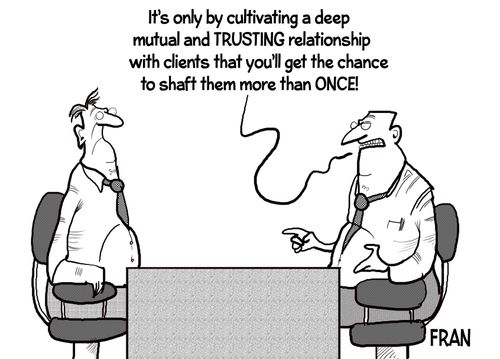 "It's only by cultivating a deep mutual and trusting relationship with clients that you'll get the chance to shaft them more than once!"
