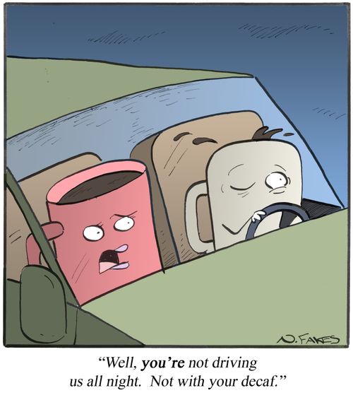 "Well, you're not driving us all night. Not with your decaf."