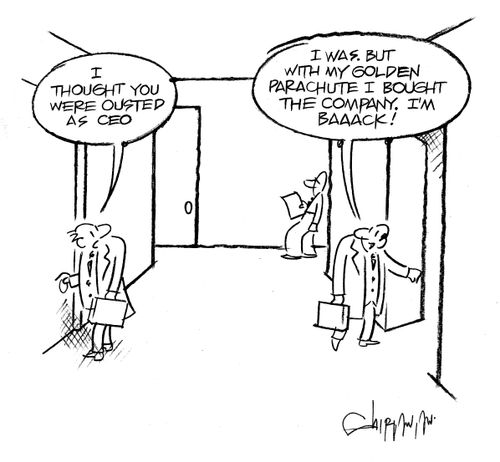'I thought you were ousted as CEO.'  'I was. But with my golden parachute I bought the company. I'm Baaack!'