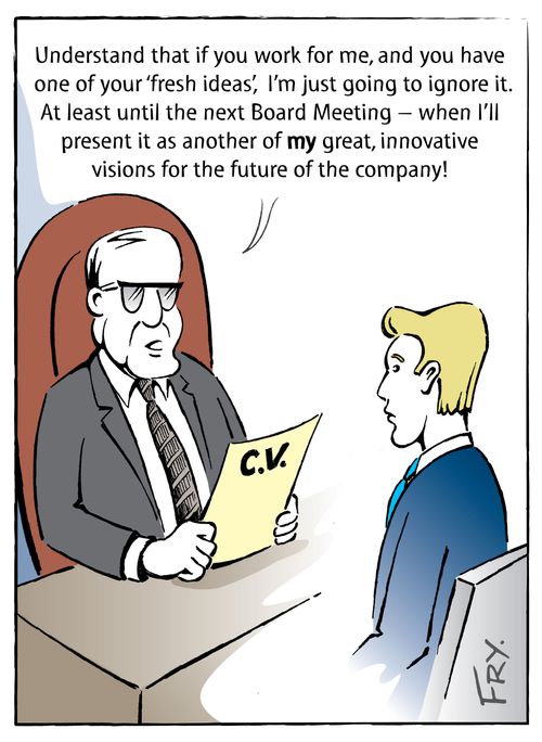 'Understand that if you work for me, and you have one of your 'fresh ideas', I'm going to ignore it. At least until the next Board Meeting - when I'll present it as another of MY great, innovative visions for the future of the company!'