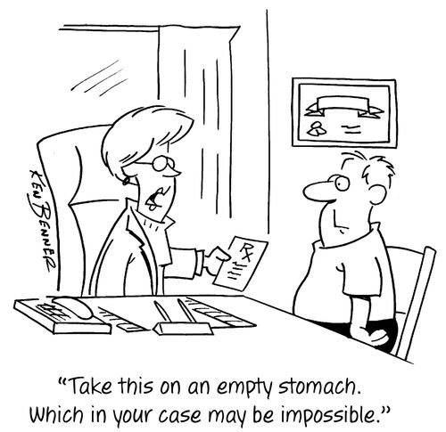 "Take this on an empty stomach. Which in your case may be impossible."