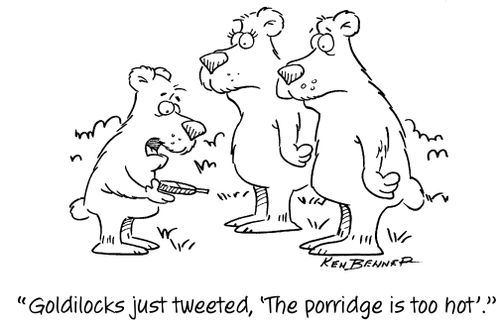 "Goldilocks just tweeted, 'The porridge is too hot'."