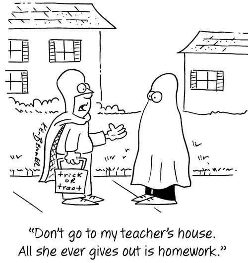 "Don't go to my teacher's house. All she ever gives out is homework."