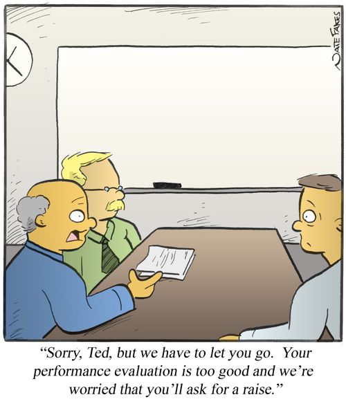 "Sorry, Ted, but we have to let you go. Your performance evaluation is too good and we're worried that you'll ask for a raise."