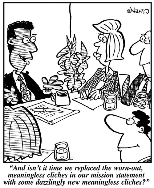 "And isn't it time we replaced the worn-out, meaningless cliches in our mission statement with some dazzlingly new meaningless cliches?"