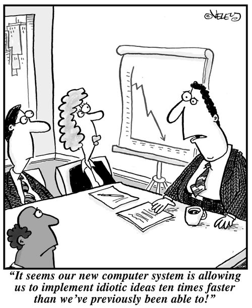 "It seems our new computer system is allowing us to implement idiotic ideas ten times faster than we've previously been able to!"