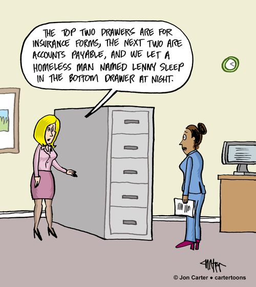 "The top two drawers are for insurance purposes, the next two are accounts payable, and we let a homeless man named Lenny sleep in the bottom drawer at night.'"