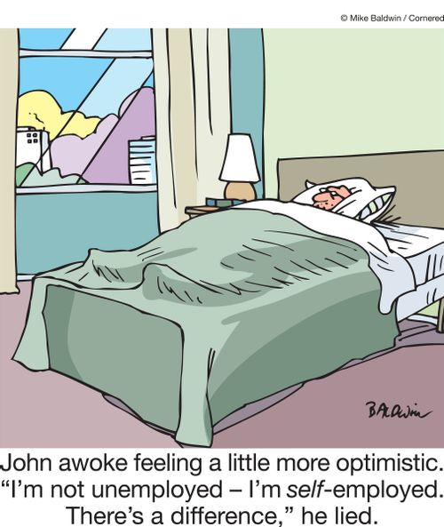 John awoke feeling more optimistic. "I'm not unemployed - I'm self-employed. There's a difference," he lied.
