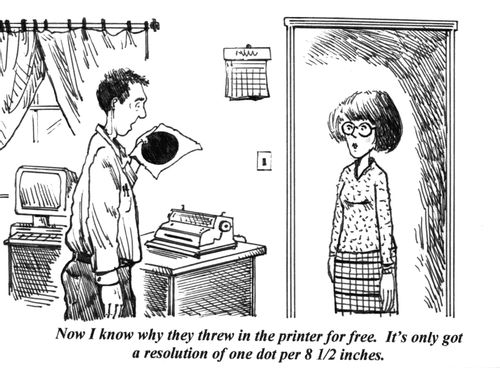 'Now I know why they threw in the printer for free. It's only got a resolution of one dot per 8 12 inches.'