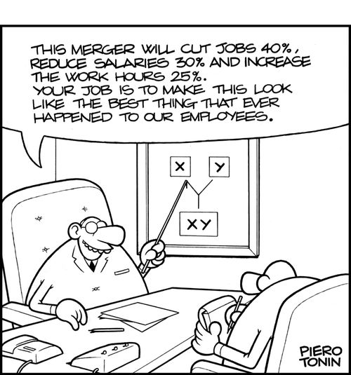 'This merger will cut jobs 40%, reduce salaries 30% and increase the work hours 25%. Your job is to make this look like the best thing that ever happened to our employees.'