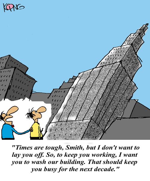 'Times are tough, Smith, but I don't want to lay you off. So, to keep you working, I want you to wash our building. That should keep you busy for the next decade.'