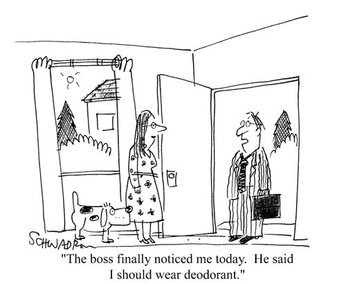 'The boss finally noticed me today. He said I should wear deodrant.'
