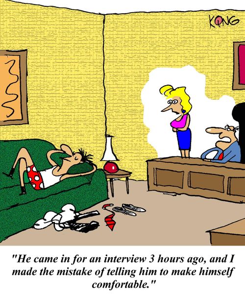 'He came in for an inverview 3 hours ago, and I made the mistake of telling him to make himself comfortable.'