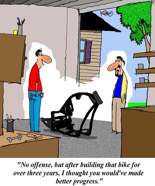 'No offense, but after building that bike for over three years, I thought you would've made better progress.'