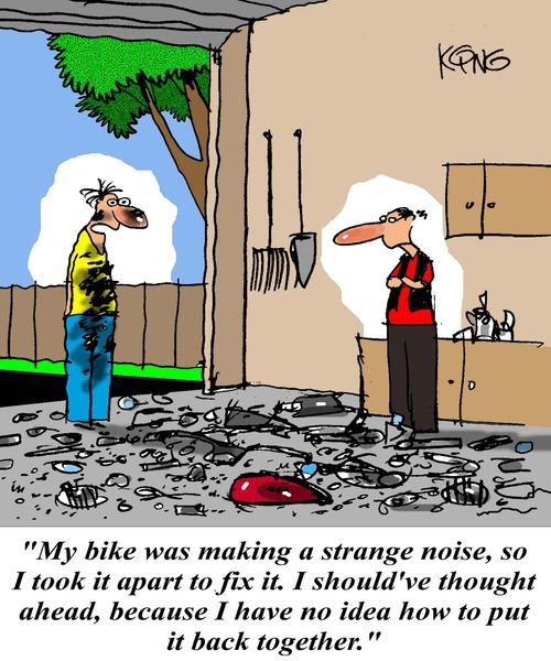 'My bike was making a strange noise, so I took it apart to fix it.  I should've thought ahead, because I have no idea how to put it back together.'