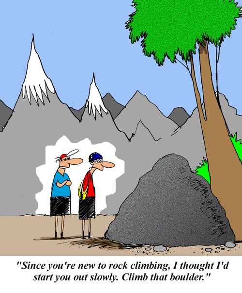 'Since you're new to rock climbing I thought I'd start you out slowly.  Climb that boulder.'