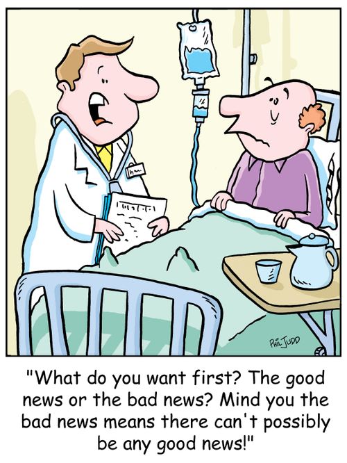 'What do you want first? The good news or the bad news? Mind you the bad news means there can't possible be any good news!'