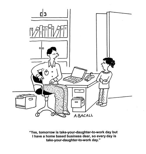 'Yes, tomorrow is take-your-daughter-to-work day but I have a home based business dear, so every day is take-your-daughter-to-work day.'