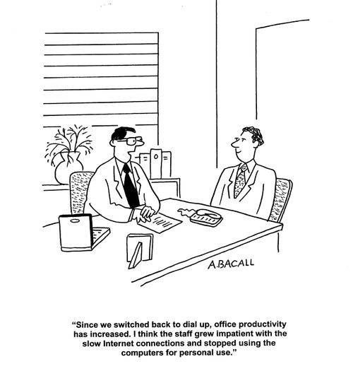 'Since we switched back to dial up, office productivity has increased.  I think the staff grew impatient with the slow internet connections and stopped using the computers for personal use.'