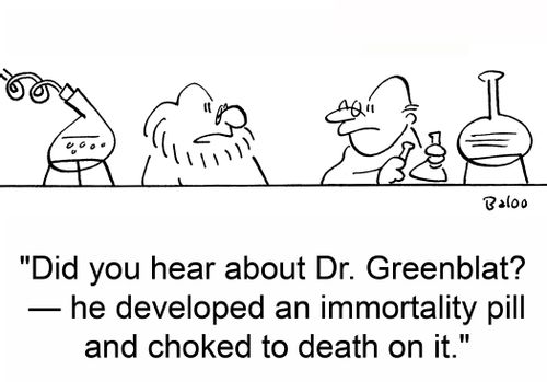 'Did you hear about Dr. Greenblat? -- he developed an immortality pill and choked to death on it.'
