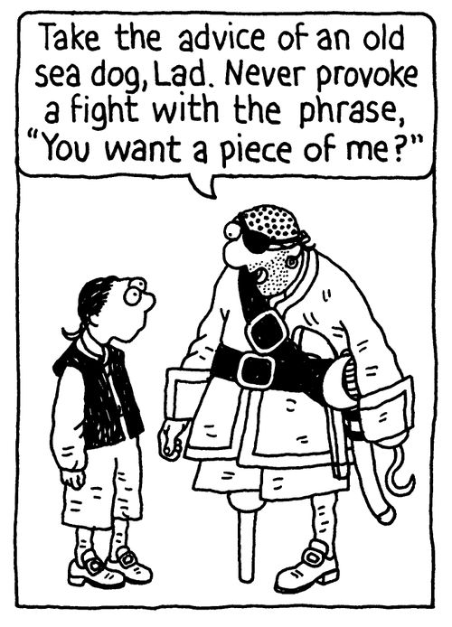 'Take the advice of an old sea dog, Lad. Never provoke a fight with the phrase, 'You want a piece of me?''