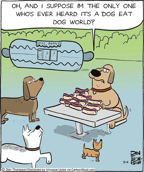 'Oh, and I suppose I'm the only one who's ever heard it's a 'dog eat dog world'?'