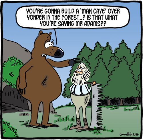 'You're gonna build a 'man cave' over younder in the forest..? Is that what you're saying Mr Adams??'