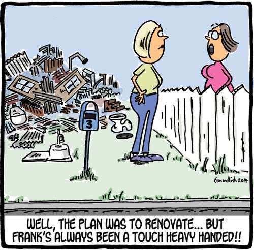 'Well, the plan was to renovate...but Frank's always been a touch heavy handed!!'