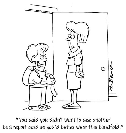 "You said you didn't want to see another bad report card so you'd better wear this blindfold."