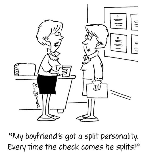 "My boyfriend's got a split personality. Every time the check comes he splits!"
