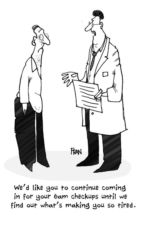 "We'd like you to continue coming in for your 6 am checkups until we find out what's making you so tired."