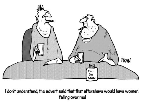 "I don't understand, the advert said that that aftershave would have women falling over me!"
