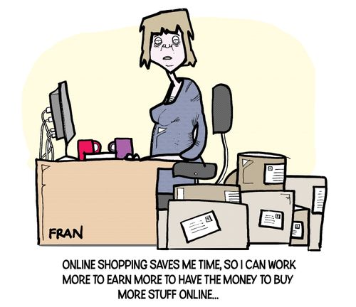 "Online shopping saves me time, so I can work more to earn more to have the money to buy more stuff online..."