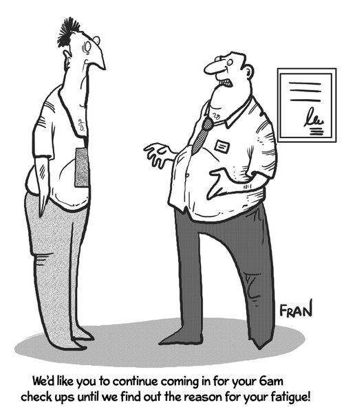 "We'd like you to continue coming in for you 6am check ups until we find out the reason for your fatigue!"