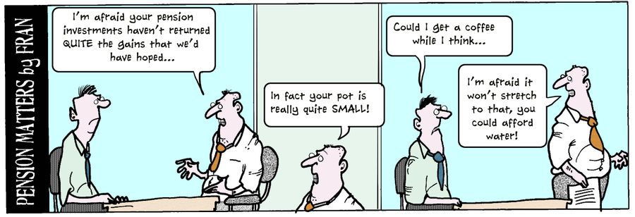"I'm afraid your pension investments haven't returned quite the gains that we'd have hoped..."