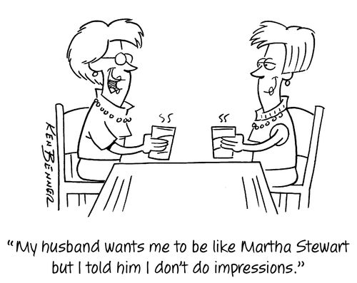 "My husband wants me to be like Martha Stewart but I told him I don't do impressions."